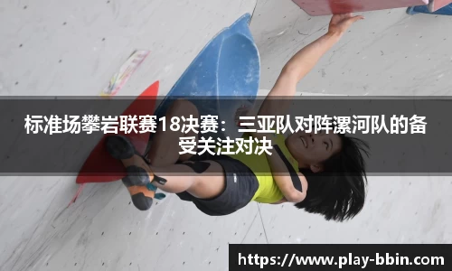 标准场攀岩联赛18决赛：三亚队对阵漯河队的备受关注对决